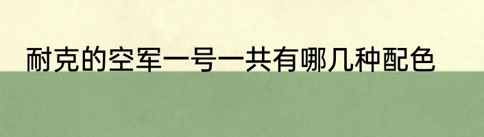 耐克的空军一号一共有哪几种配色