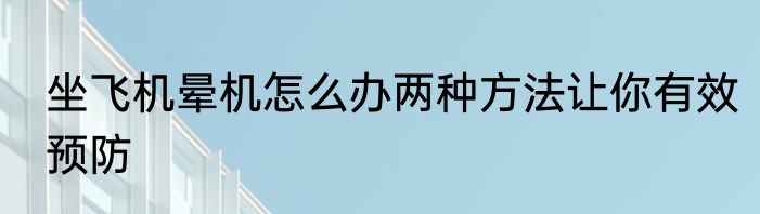 坐飞机晕机怎么办两种方法让你有效预防