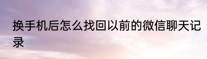 换手机后怎么找回以前的微信聊天记录