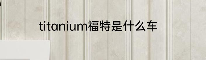 titanium福特是什么车