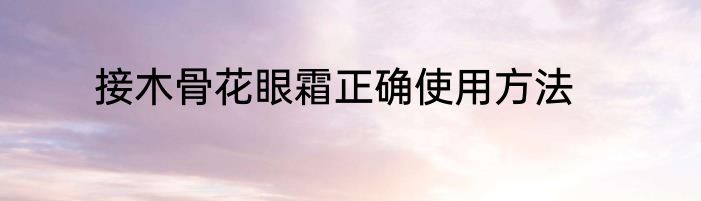 接木骨花眼霜正确使用方法