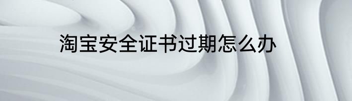 淘宝安全证书过期怎么办