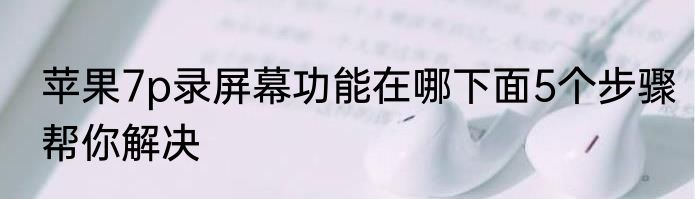 苹果7p录屏幕功能在哪下面5个步骤帮你解决