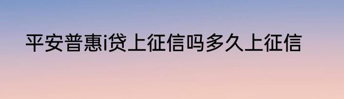 平安普惠i贷上征信吗多久上征信