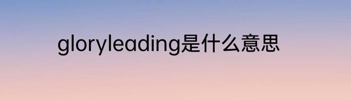 gloryleading是什么意思