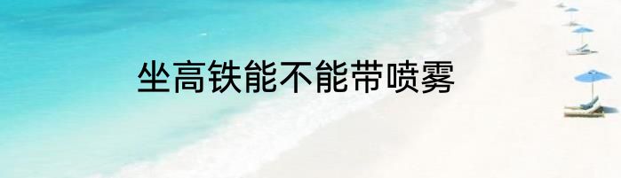 坐高铁能不能带喷雾