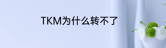 TKM为什么转不了