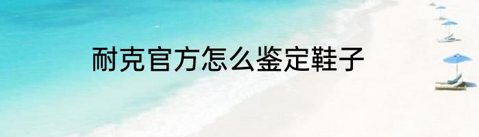 耐克官方怎么鉴定鞋子