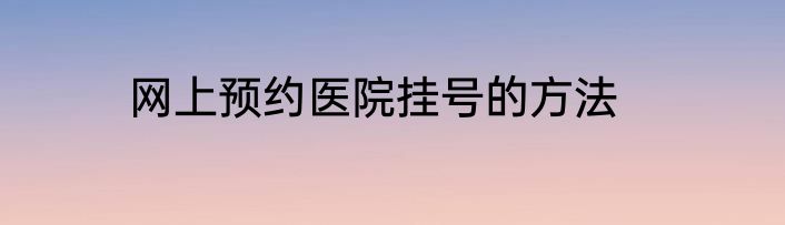 网上预约医院挂号的方法