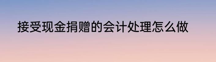 接受现金捐赠的会计处理怎么做