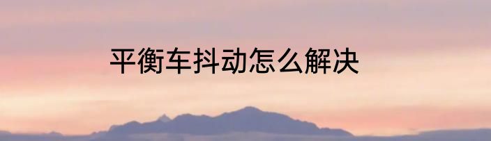 平衡车抖动怎么解决