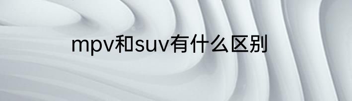mpv和suv有什么区别