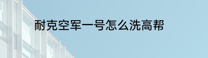 耐克空军一号怎么洗高帮