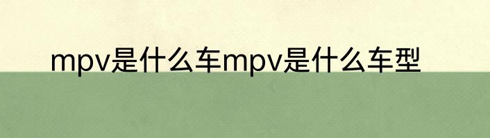 mpv是什么车mpv是什么车型