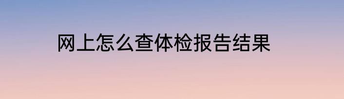 网上怎么查体检报告结果