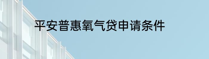 平安普惠氧气贷申请条件