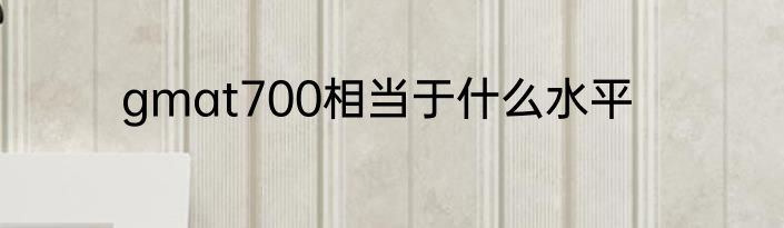 gmat700相当于什么水平