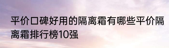 平价口碑好用的隔离霜有哪些平价隔离霜排行榜10强