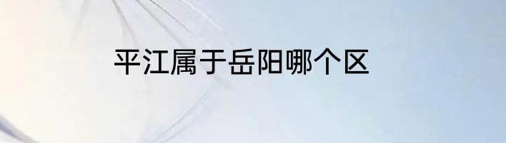 平江属于岳阳哪个区