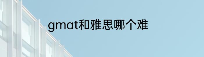 gmat和雅思哪个难