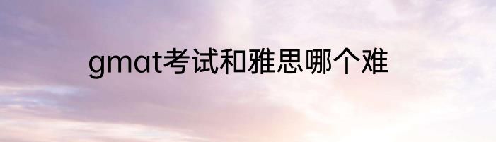 gmat考试和雅思哪个难