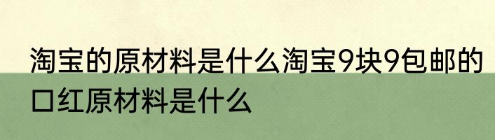 淘宝的原材料是什么淘宝9块9包邮的口红原材料是什么
