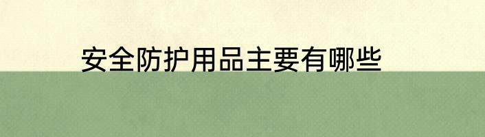 安全防护用品主要有哪些