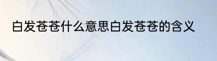 白发苍苍什么意思白发苍苍的含义