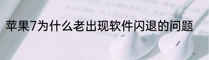苹果7为什么老出现软件闪退的问题