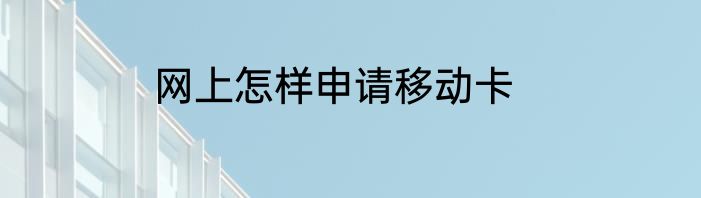 网上怎样申请移动卡