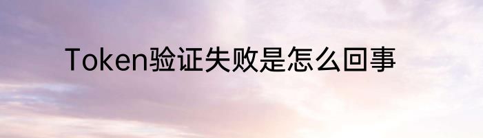 Token验证失败是怎么回事