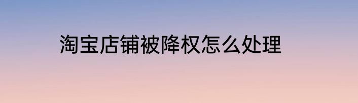 淘宝店铺被降权怎么处理