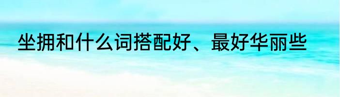 坐拥和什么词搭配好、最好华丽些