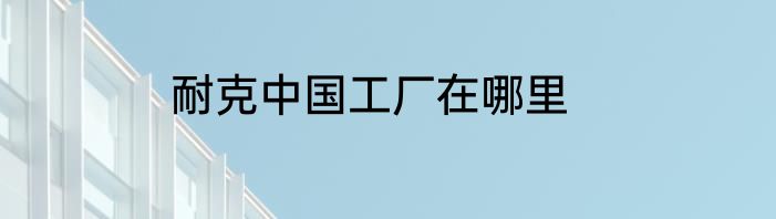 耐克中国工厂在哪里