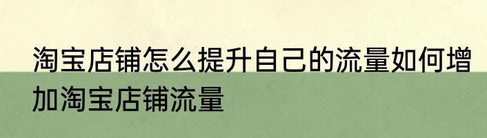 淘宝店铺怎么提升自己的流量如何增加淘宝店铺流量