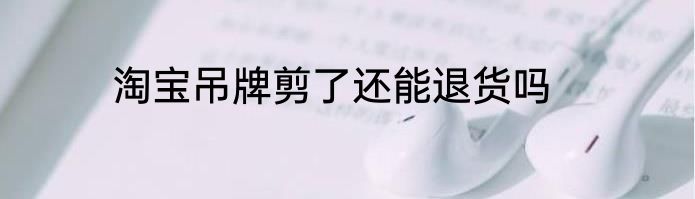 淘宝吊牌剪了还能退货吗