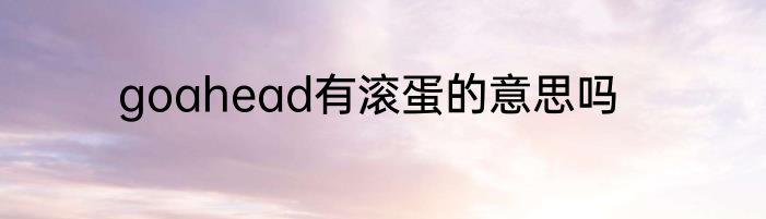 goahead有滚蛋的意思吗