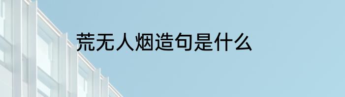 荒无人烟造句是什么