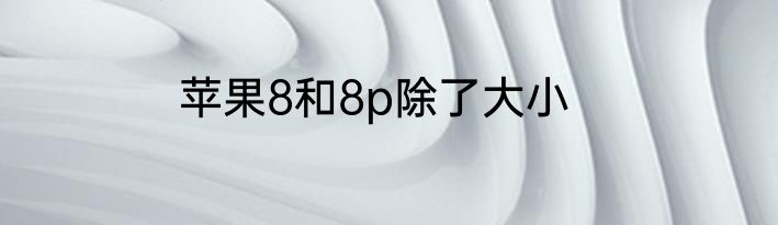 苹果8和8p除了大小