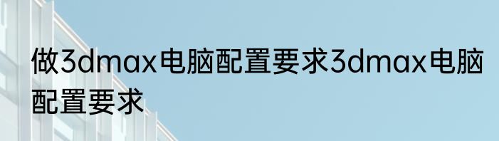 做3dmax电脑配置要求3dmax电脑配置要求