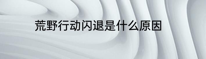 荒野行动闪退是什么原因