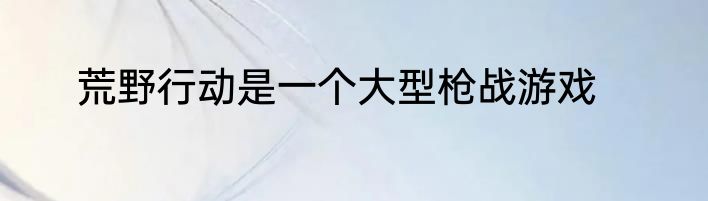 荒野行动是一个大型枪战游戏