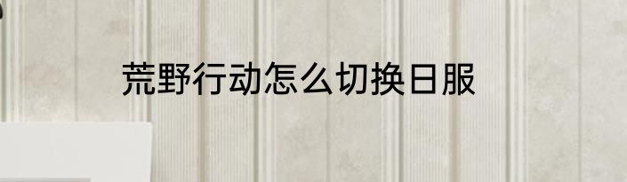 荒野行动怎么切换日服