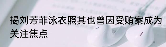 揭刘芳菲泳衣照其也曾因受贿案成为关注焦点