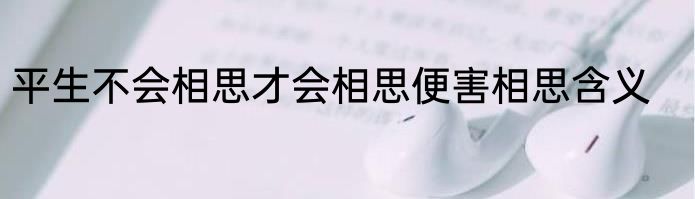 平生不会相思才会相思便害相思含义