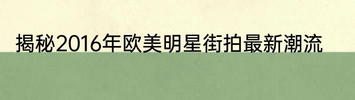 揭秘2016年欧美明星街拍最新潮流