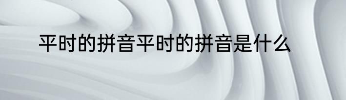 平时的拼音平时的拼音是什么