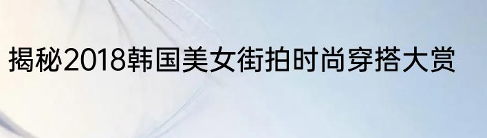 揭秘2018韩国美女街拍时尚穿搭大赏