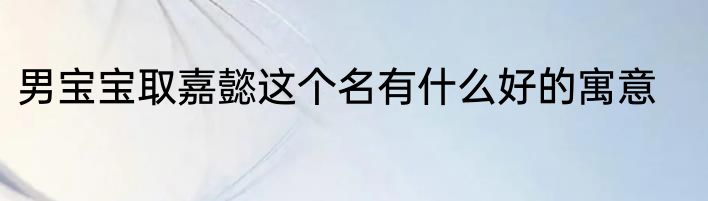 男宝宝取嘉懿这个名有什么好的寓意