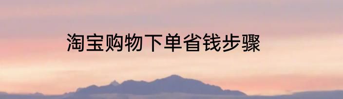 淘宝购物下单省钱步骤